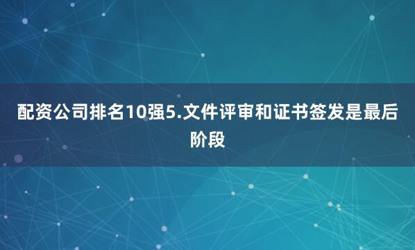 配资公司排名10强5.文件评审和证书签发是最后阶段