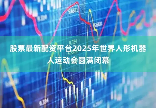 股票最新配资平台2025年世界人形机器人运动会圆满闭幕