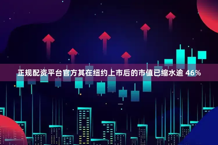 正规配资平台官方其在纽约上市后的市值已缩水逾 46%