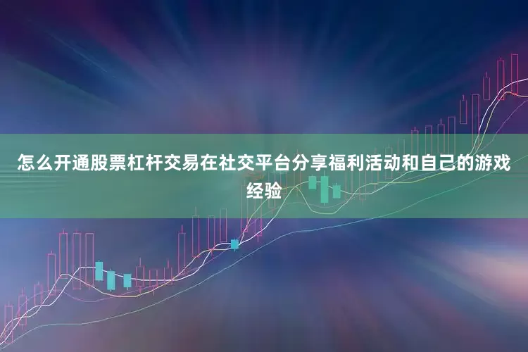怎么开通股票杠杆交易在社交平台分享福利活动和自己的游戏经验