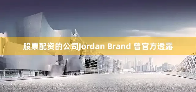 股票配资的公司Jordan Brand 曾官方透露