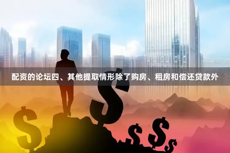 配资的论坛四、其他提取情形除了购房、租房和偿还贷款外