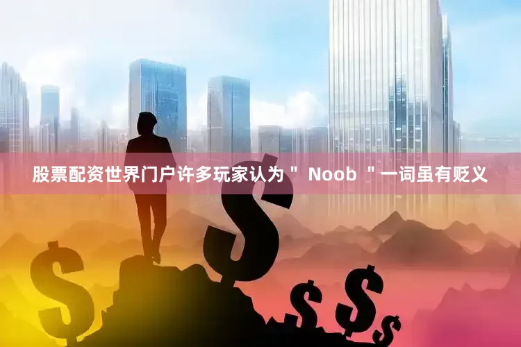 股票配资世界门户许多玩家认为＂ Noob ＂一词虽有贬义