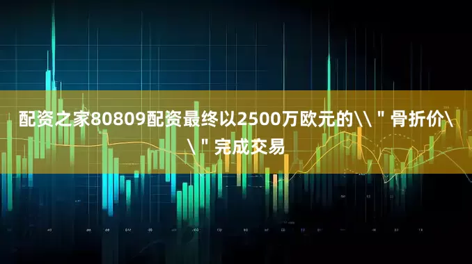 配资之家80809配资最终以2500万欧元的\＂骨折价\＂完成交易