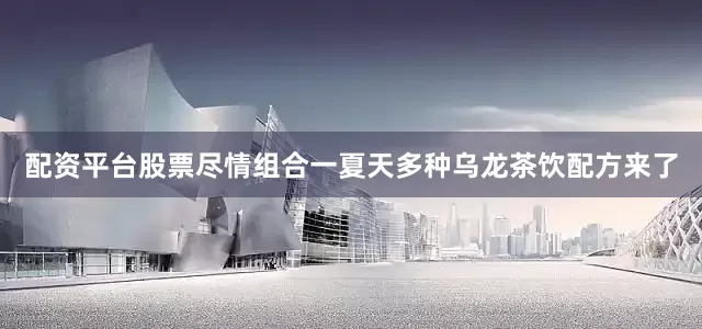 配资平台股票尽情组合一夏天多种乌龙茶饮配方来了