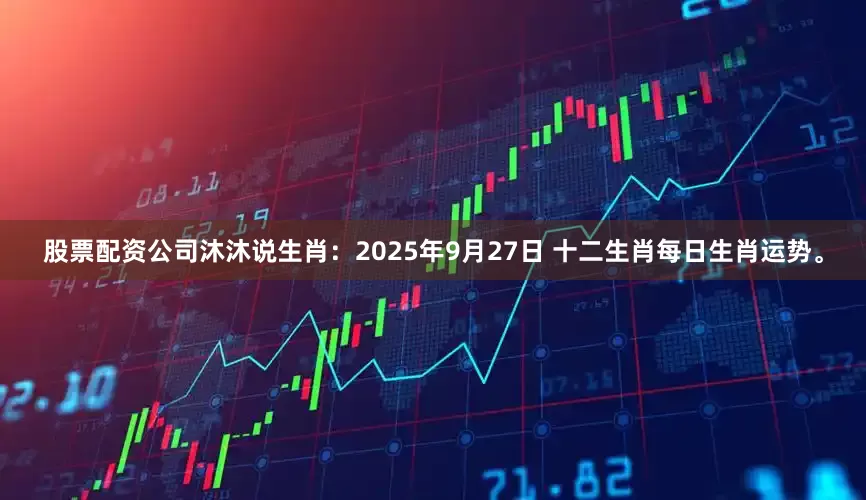 股票配资公司沐沐说生肖：2025年9月27日 十二生肖每日生肖运势。